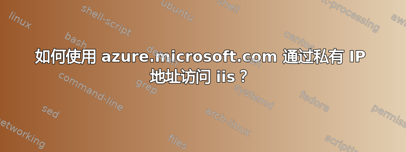 如何使用 azure.microsoft.com 通过私有 IP 地址访问 iis？