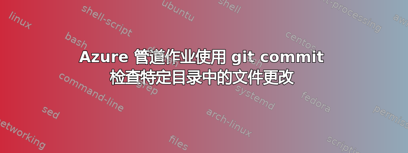 Azure 管道作业使用 git commit 检查特定目录中的文件更改