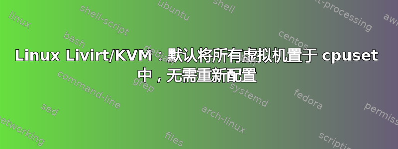 Linux Livirt/KVM：默认将所有虚拟机置于 cpuset 中，无需重新配置