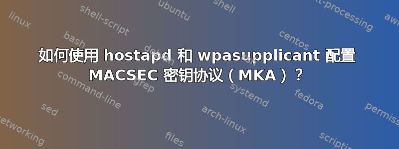 如何使用 hostapd 和 wpasupplicant 配置 MACSEC 密钥协议（MKA）？