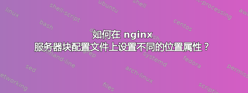 如何在 nginx 服务器块配置文件上设置不同的位置属性？