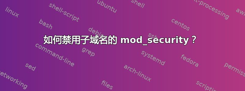 如何禁用子域名的 mod_security？