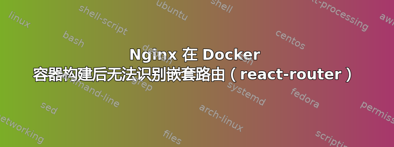 Nginx 在 Docker 容器构建后无法识别嵌套路由（react-router）