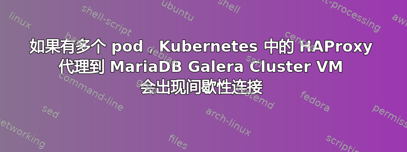 如果有多个 pod，Kubernetes 中的 HAProxy 代理到 MariaDB Galera Cluster VM 会出现间歇性连接