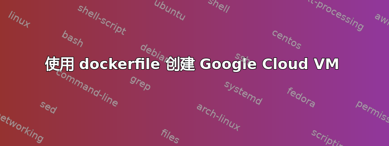 使用 dockerfile 创建 Google Cloud VM