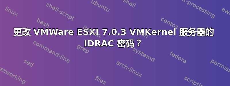 更改 VMWare ESXI 7.0.3 VMKernel 服务器的 IDRAC 密码？