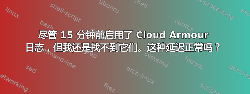 尽管 15 分钟前启用了 Cloud Armour 日志，但我还是找不到它们。这种延迟正常吗？