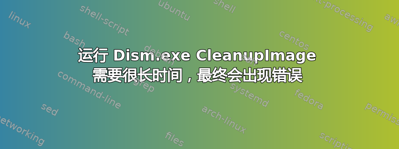 运行 Dism.exe CleanupImage 需要很长时间，最终会出现错误