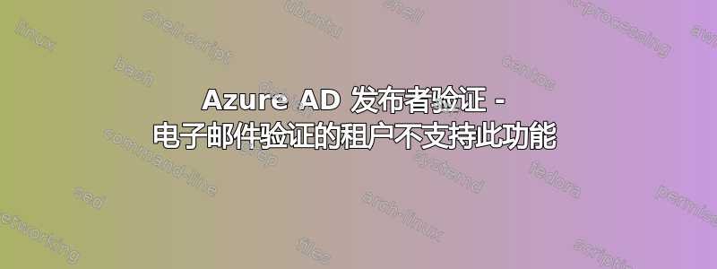 Azure AD 发布者验证 - 电子邮件验证的租户不支持此功能