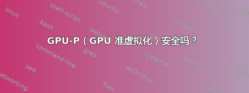 GPU-P（GPU 准虚拟化）安全吗？