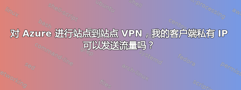 对 Azure 进行站点到站点 VPN，我的客户端私有 IP 可以发送流量吗？