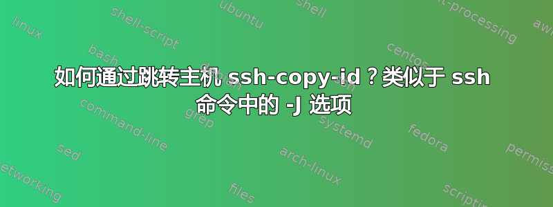 如何通过跳转主机 ssh-copy-id？类似于 ssh 命令中的 -J 选项