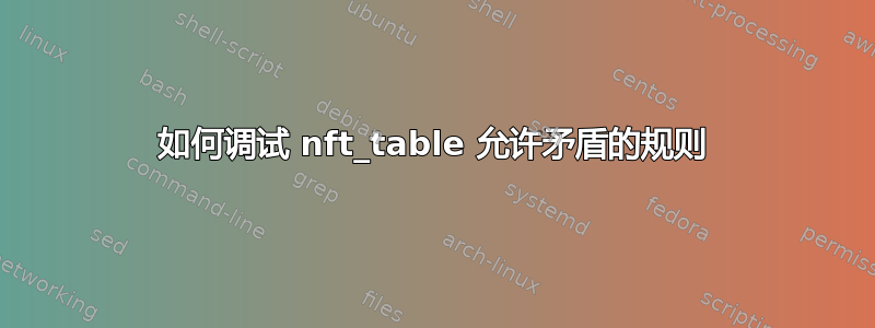 如何调试 nft_table 允许矛盾的规则