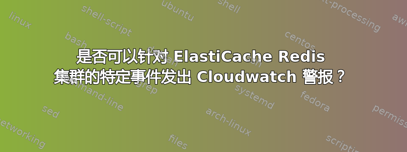 是否可以针对 ElastiCache Redis 集群的特定事件发出 Cloudwatch 警报？