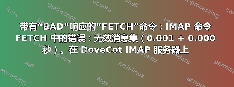 带有“BAD”响应的“FETCH”命令：IMAP 命令 FETCH 中的错误：无效消息集（0.001 + 0.000 秒）。在 DoveCot IMAP 服务器上