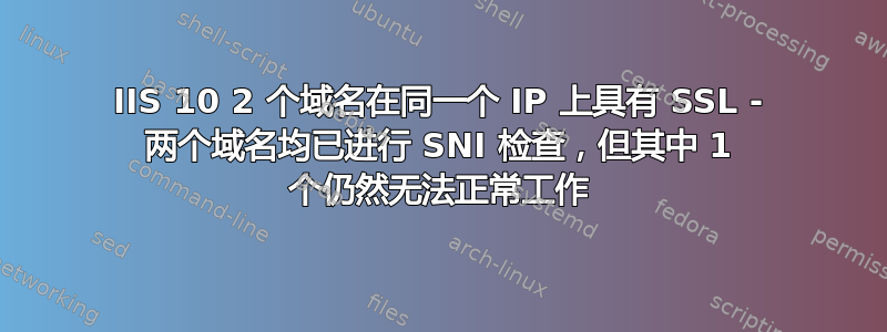 IIS 10 2 个域名在同一个 IP 上具有 SSL - 两个域名均已进行 SNI 检查，但其中 1 个仍然无法正常工作