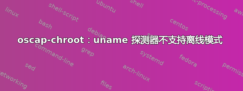 oscap-chroot：uname 探测器不支持离线模式