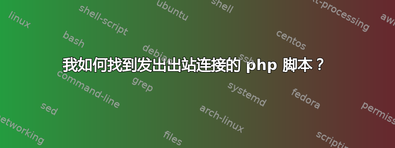 我如何找到发出出站连接的 php 脚本？