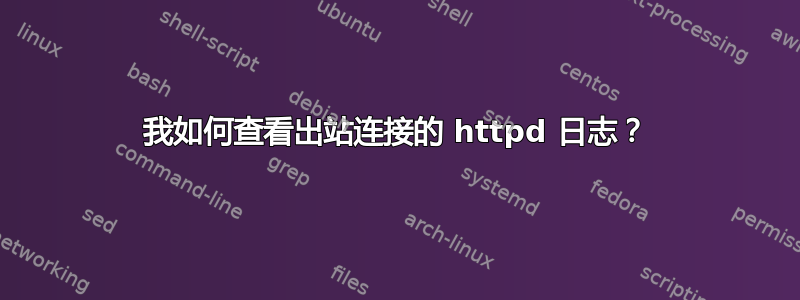 我如何查看出站连接的 httpd 日志？