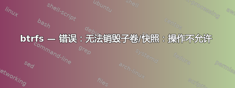 btrfs — 错误：无法销毁子卷/快照：操作不允许