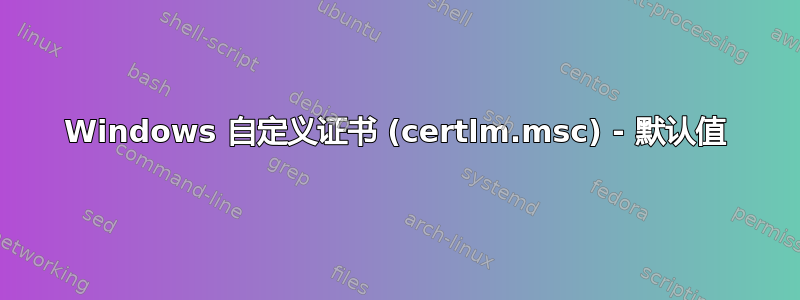 Windows 自定义证书 (certlm.msc) - 默认值