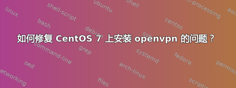 如何修复 CentOS 7 上安装 openvpn 的问题？