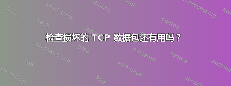 检查损坏的 TCP 数据包还有用吗？