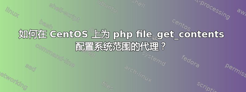 如何在 CentOS 上为 php file_get_contents 配置系统范围的代理？