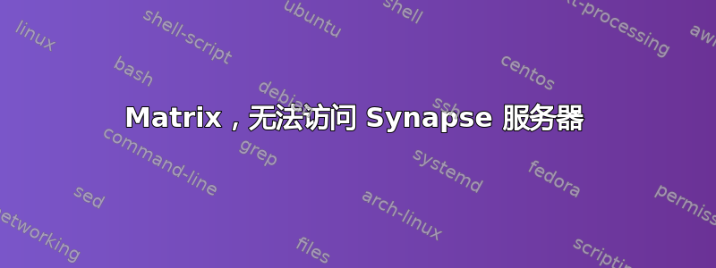 Matrix，无法访问 Synapse 服务器