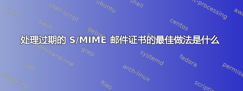 处理过期的 S/MIME 邮件证书的最佳做法是什么