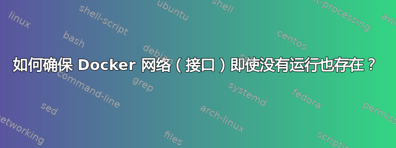 如何确保 Docker 网络（接口）即使没有运行也存在？