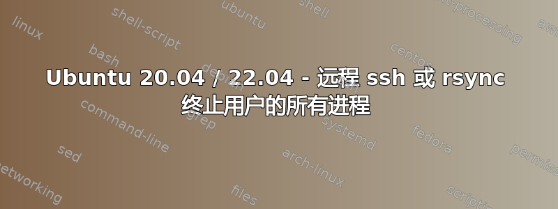 Ubuntu 20.04 / 22.04 - 远程 ssh 或 rsync 终止用户的所有进程