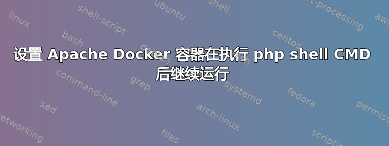 设置 Apache Docker 容器在执行 php shell CMD 后继续运行