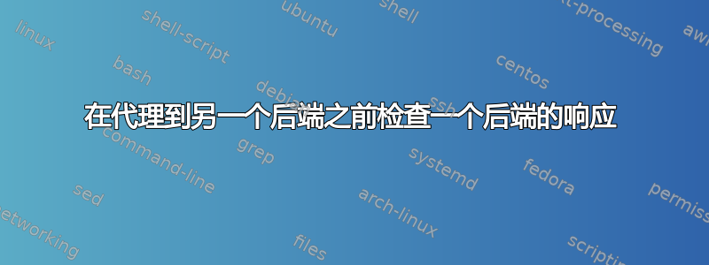 在代理到另一个后端之前检查一个后端的响应