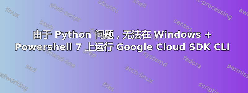 由于 Python 问题，无法在 Windows + Powershell 7 上运行 Google Cloud SDK CLI