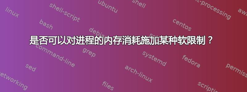 是否可以对进程的内存消耗施加某种软限制？