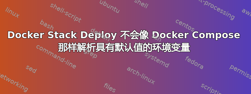 Docker Stack Deploy 不会像 Docker Compose 那样解析具有默认值的环境变量