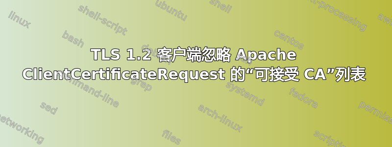 TLS 1.2 客户端忽略 Apache ClientCertificateRequest 的“可接受 CA”列表