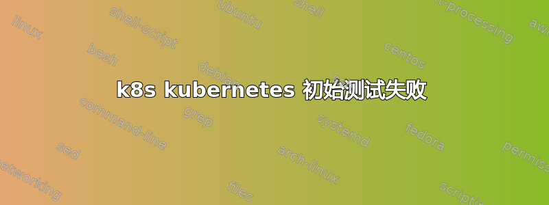 k8s kubernetes 初始测试失败