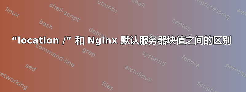 “location /” 和 Nginx 默认服务器块值之间的区别