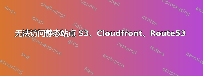 无法访问静态站点 S3、Cloudfront、Route53