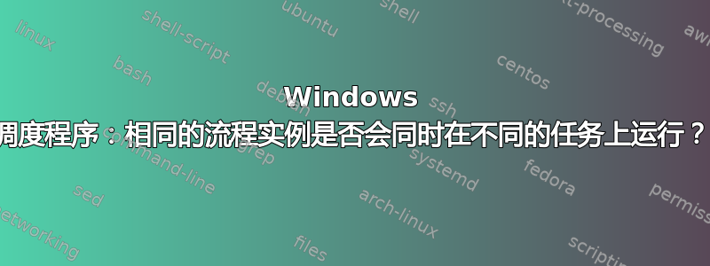 Windows 调度程序：相同的流程实例是否会同时在不同的任务上运行？