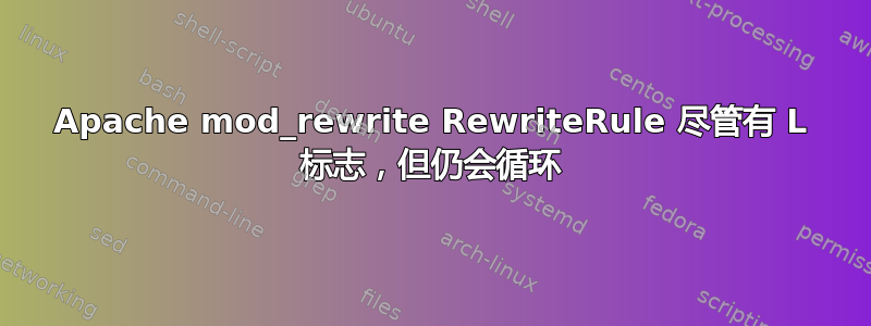 Apache mod_rewrite RewriteRule 尽管有 L 标志，但仍会循环