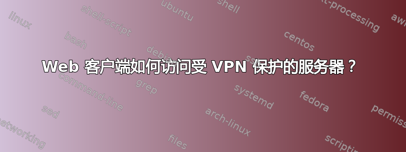 Web 客户端如何访问受 VPN 保护的服务器？