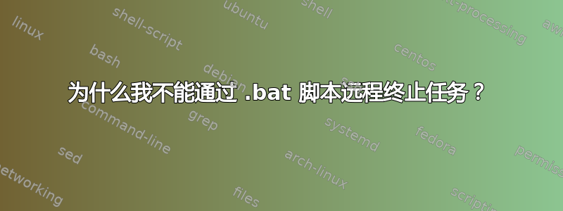 为什么我不能通过 .bat 脚本远程终止任务？