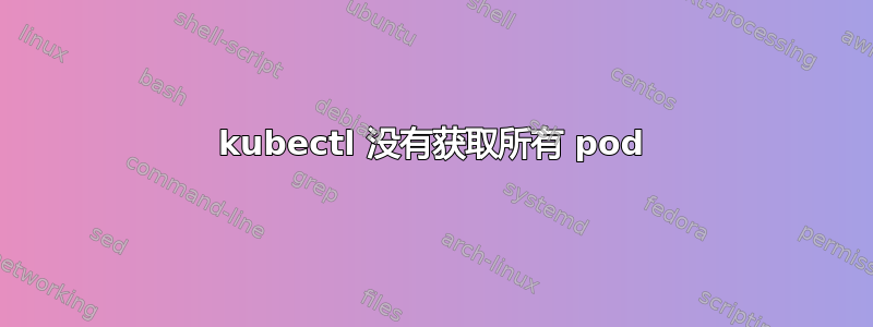 kubectl 没有获取所有 pod