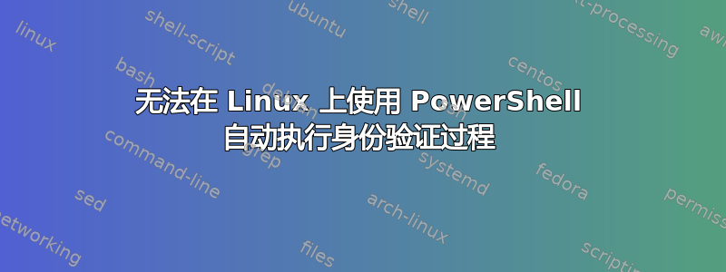 无法在 Linux 上使用 PowerShell 自动执行身份验证过程