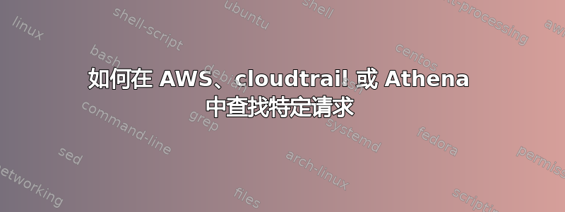 如何在 AWS、cloudtrail 或 Athena 中查找特定请求