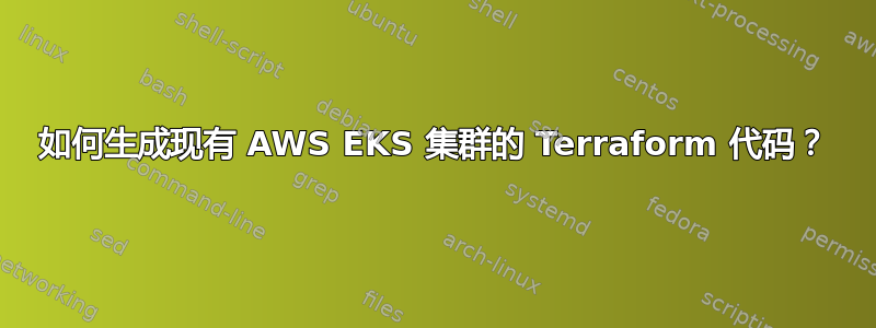 如何生成现有 AWS EKS 集群的 Terraform 代码？