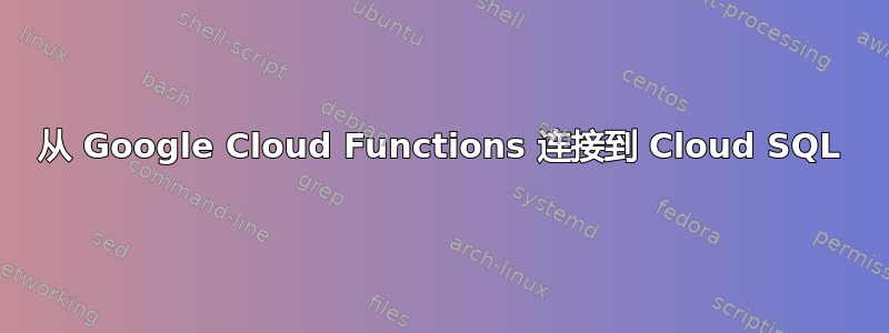 从 Google Cloud Functions 连接到 Cloud SQL